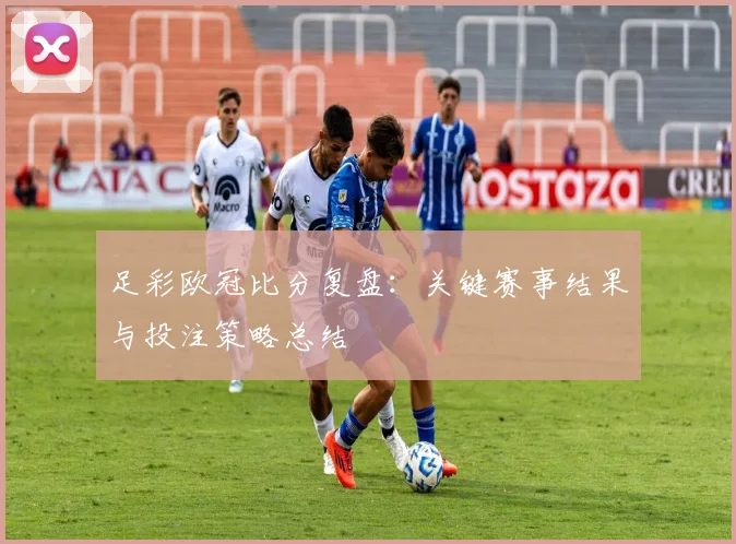 足彩欧冠比分复盘：关键赛事结果与投注策略总结