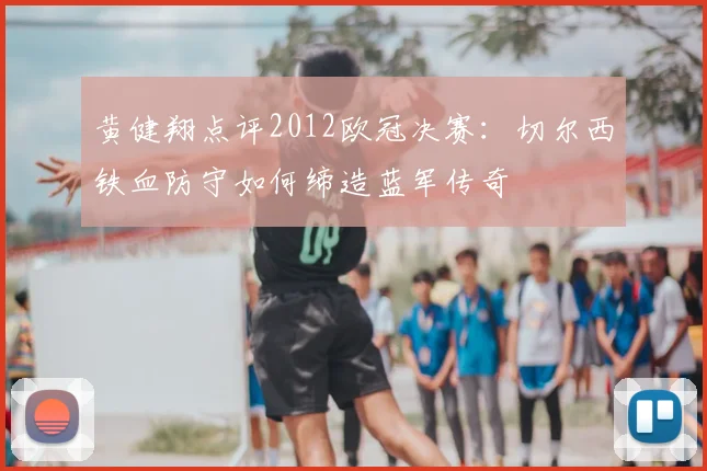 黄健翔点评2012欧冠决赛:切尔西铁血防守如何缔造蓝军传奇