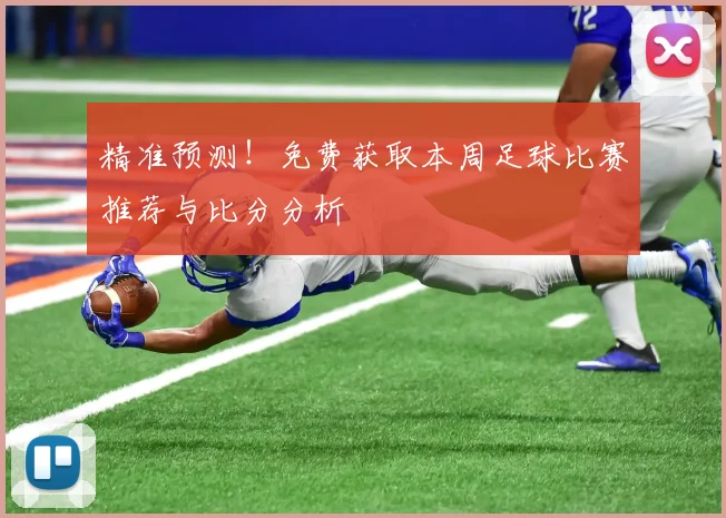 精准预测！免费获取本周足球比赛推荐与比分分析