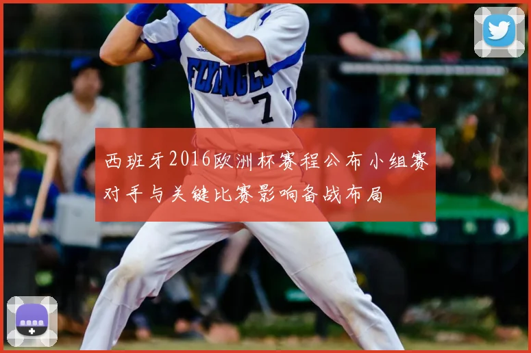 西班牙2016欧洲杯赛程公布小组赛对手与关键比赛影响备战布局