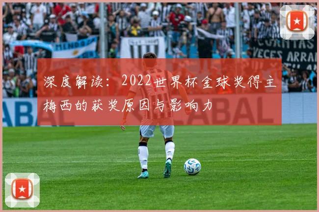 深度解读：2022世界杯金球奖得主梅西的获奖原因与影响力