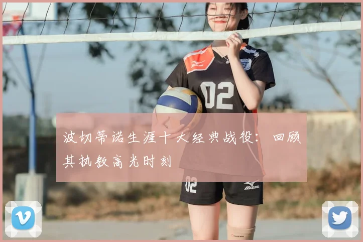 波切蒂诺生涯十大经典战役：回顾其执教高光时刻