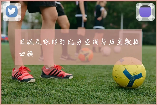 旧版足球即时比分查询与历史数据回顾