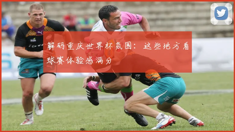 解码重庆世界杯氛围：这些地方看球赛体验感满分