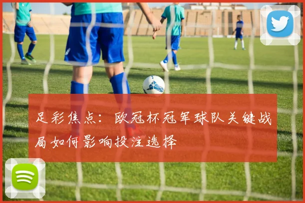 足彩焦点：欧冠杯冠军球队关键战局如何影响投注选择