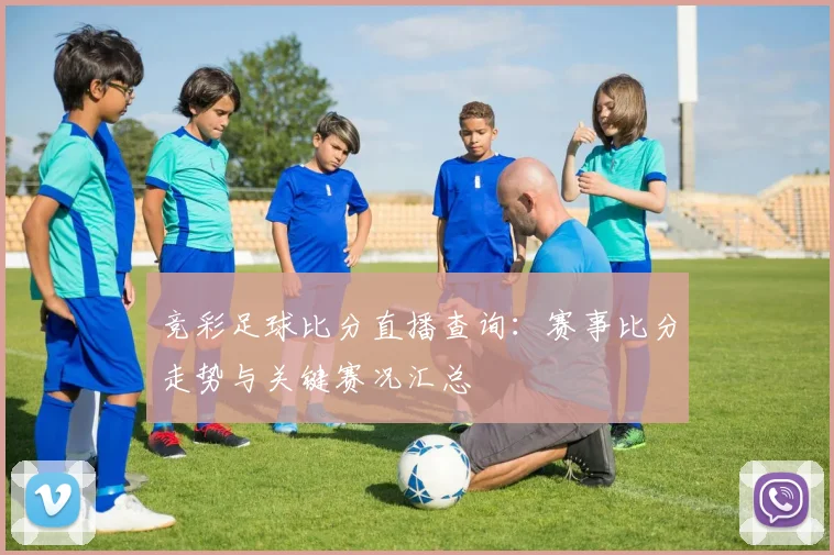 竞彩足球比分直播查询：赛事比分走势与关键赛况汇总