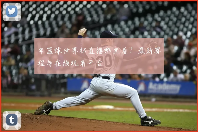 年篮球世界杯直播哪里看？最新赛程与在线观看平台