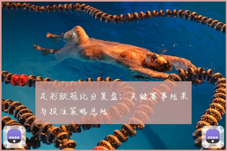 足彩欧冠比分复盘：关键赛事结果与投注策略总结