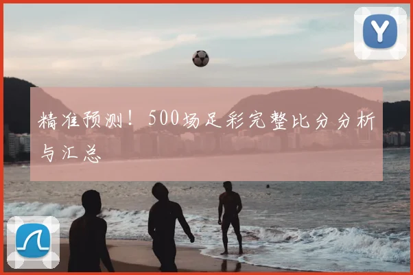 精准预测！500场足彩完整比分分析与汇总