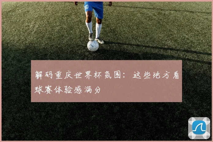 解码重庆世界杯氛围：这些地方看球赛体验感满分