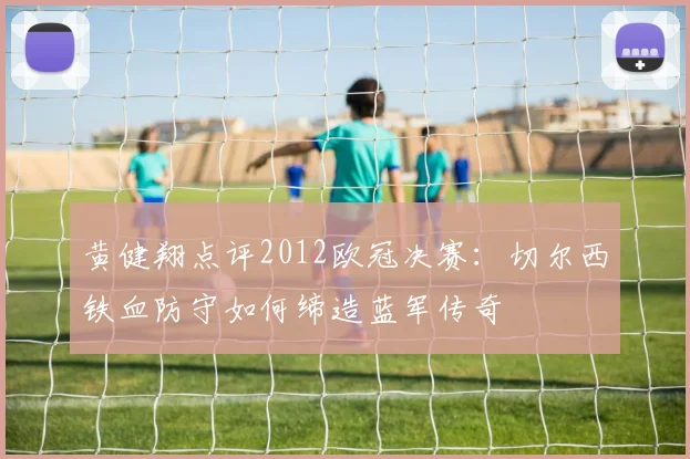 黄健翔点评2012欧冠决赛：切尔西铁血防守如何缔造蓝军传奇